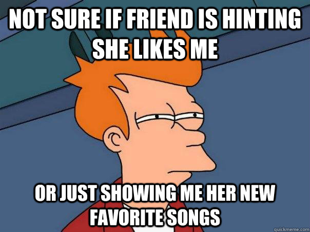 Not sure if friend is hinting she likes me Or just showing me her new favorite songs  Futurama Fry