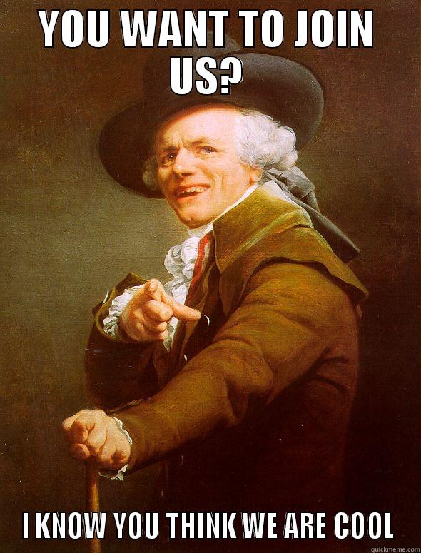 YOU WANT TO JOIN US? I KNOW YOU THINK WE ARE COOL Joseph Ducreux