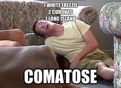 1 white freezie
2 coronas
1 long island
 comatose - 1 white freezie
2 coronas
1 long island
 comatose  Girls Night Out