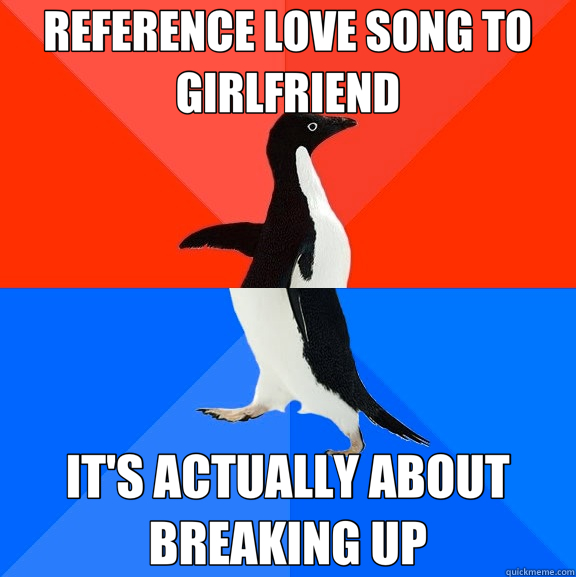 REFERENCE LOVE SONG TO GIRLFRIEND IT'S ACTUALLY ABOUT BREAKING UP  Socially Awesome Awkward Penguin