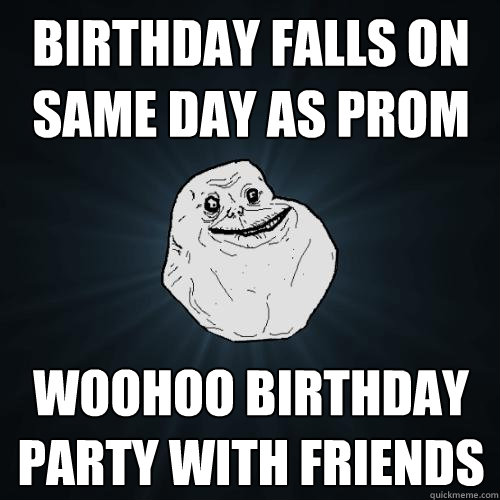 birthday falls on same day as prom woohoo birthday party with friends  Forever Alone