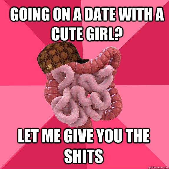 Going on a date with a cute girl? Let me give you the shits - Going on a date with a cute girl? Let me give you the shits  Scumbag Intestines