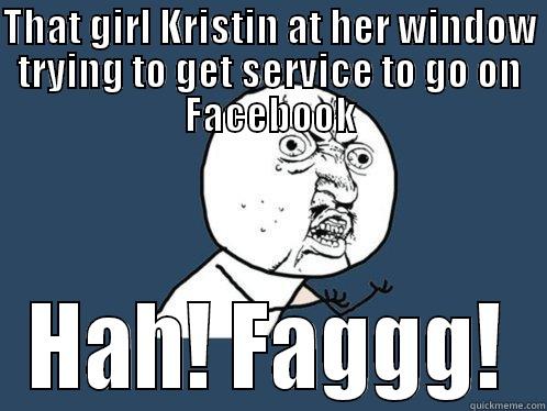 THAT GIRL KRISTIN AT HER WINDOW TRYING TO GET SERVICE TO GO ON FACEBOOK HAH! FAGGG! Y U No