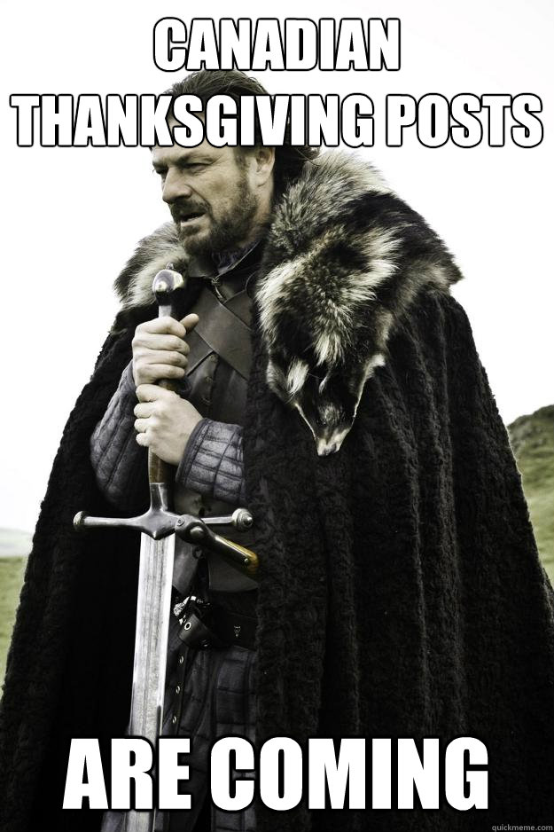 Canadian thanksgiving posts are coming  Winter is coming