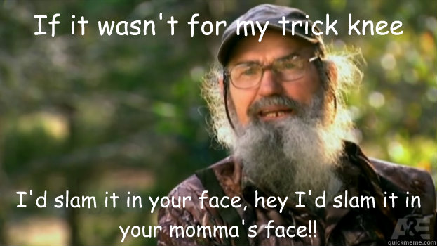 If it wasn't for my trick knee I'd slam it in your face, hey I'd slam it in your momma's face!! - If it wasn't for my trick knee I'd slam it in your face, hey I'd slam it in your momma's face!!  Duck Dynasty