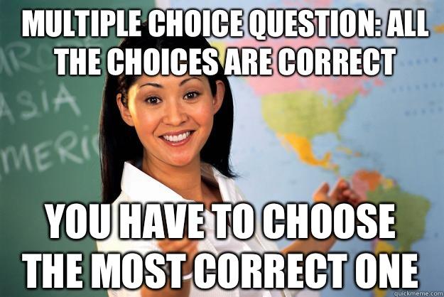 Multiple choice question: all the choices are correct You have to choose the most correct one - Multiple choice question: all the choices are correct You have to choose the most correct one  Unhelpful High School Teacher