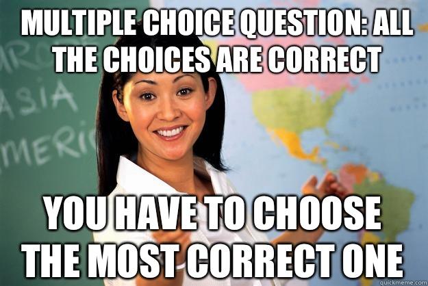 Multiple choice question: all the choices are correct You have to choose the most correct one  Unhelpful High School Teacher