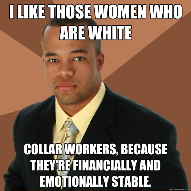 I like those women who are white collar workers, because they're financially and emotionally stable.  Successful Black Man