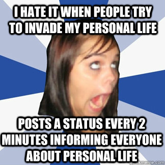 I hate it when people try to invade my personal life POSTS A STATUS EVERY 2 MINUTES INFORMING EVERYONE ABOUT PERSONAL LIFE - I hate it when people try to invade my personal life POSTS A STATUS EVERY 2 MINUTES INFORMING EVERYONE ABOUT PERSONAL LIFE  Misc