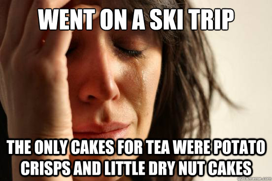 Went on a ski trip the only cakes for tea were potato crisps and little dry nut cakes  First World Problems