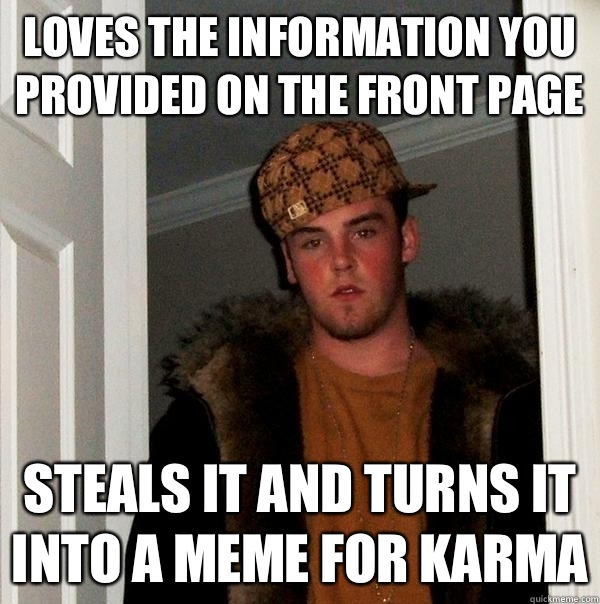 Loves the information you provided on the front page Steals it and turns it into a meme for karma  Scumbag Steve
