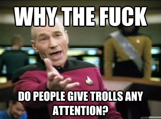 Why the fuck do people give trolls any attention?  Annoyed Picard HD