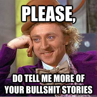 please, do tell me more of your bullshit stories - please, do tell me more of your bullshit stories  Condescending Wonka