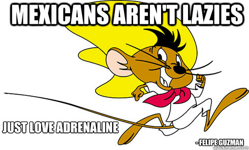 Mexicans aren't lazies Just love adrenaline - Felipe Guzman - Mexicans aren't lazies Just love adrenaline - Felipe Guzman  Speedy Gonzales