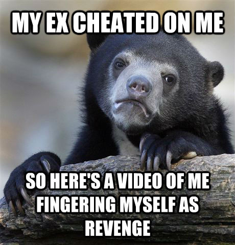 MY EX CHEATED ON ME  SO HERE'S A VIDEO OF ME FINGERING MYSELF AS REVENGE - MY EX CHEATED ON ME  SO HERE'S A VIDEO OF ME FINGERING MYSELF AS REVENGE  Confession Bear