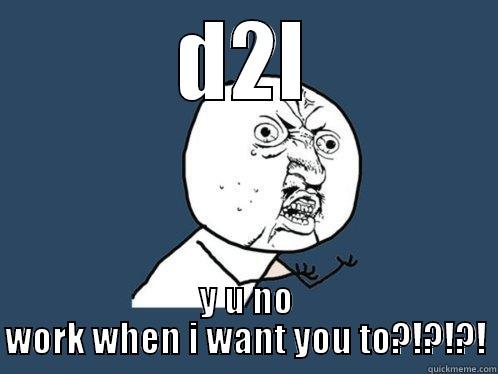 D2L Y U NO WORK WHEN I WANT YOU TO?!?!?! Y U No