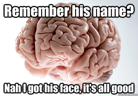 Remember his name? Nah I got his face, it's all good   Scumbag Brain