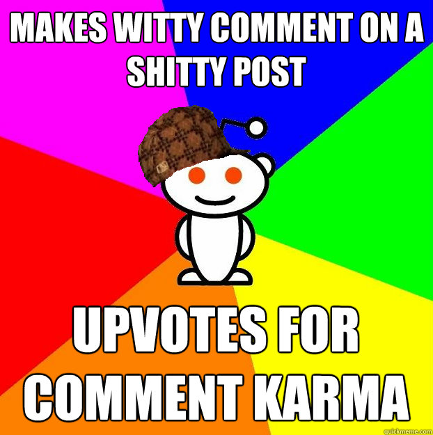 Makes witty comment on a shitty post upvotes for comment karma  Scumbag Redditor