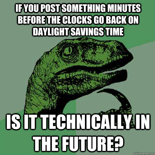 If you post something minutes before the clocks go back on daylight savings time Is it technically in the future?   Philosoraptor