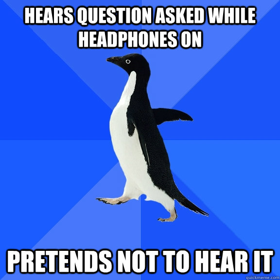 Hears question asked while headphones on Pretends not to hear it  Socially Awkward Penguin
