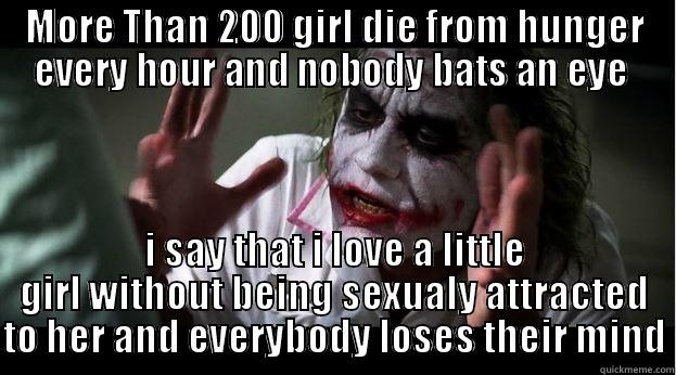 MORE THAN 200 GIRL DIE FROM HUNGER EVERY HOUR AND NOBODY BATS AN EYE  I SAY THAT I LOVE A LITTLE GIRL WITHOUT BEING SEXUALY ATTRACTED TO HER AND EVERYBODY LOSES THEIR MIND Joker Mind Loss