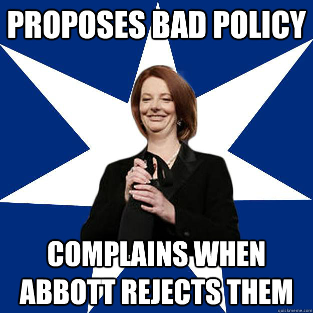 PROPOSES BAD POLICY COMPLAINS WHEN ABBOTT REJECTS THEM - PROPOSES BAD POLICY COMPLAINS WHEN ABBOTT REJECTS THEM  Scumbag Gillard