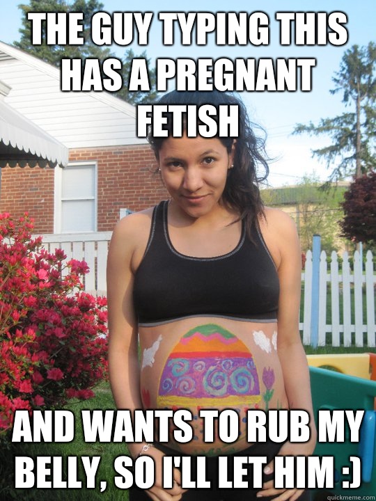 The guy typing this has a pregnant fetish And wants to rub my belly, so I'll let him :) - The guy typing this has a pregnant fetish And wants to rub my belly, so I'll let him :)  Pregnant Girlfriend