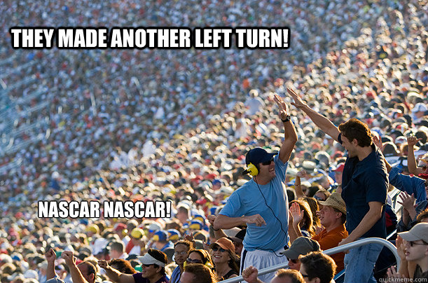 They made another left turn! NASCAR NASCAR!  