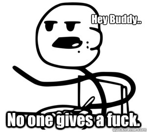 Hey Buddy.. No one gives a fuck.  Give a fuck