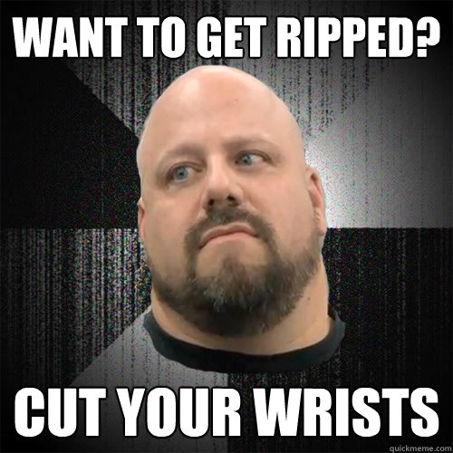 want to get ripped? cut your wrists - want to get ripped? cut your wrists  Irate Powerlifter