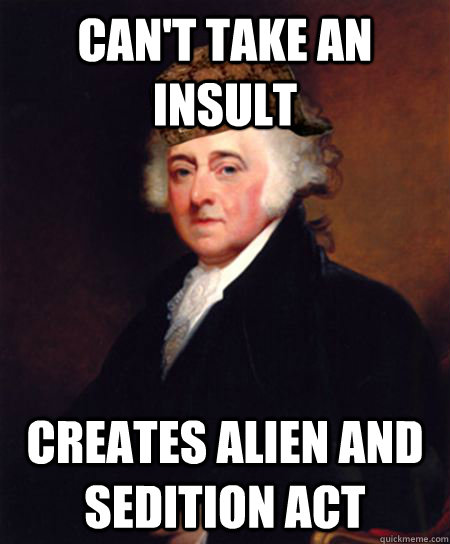 CAn't take an insult creates alien and sedition act - CAn't take an insult creates alien and sedition act  Scumbag John Adams