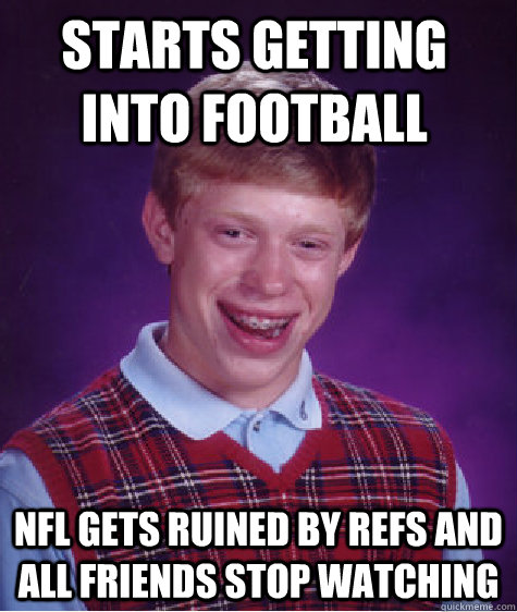 starts getting into football nfl gets ruined by refs and all friends stop watching  Bad Luck Brain