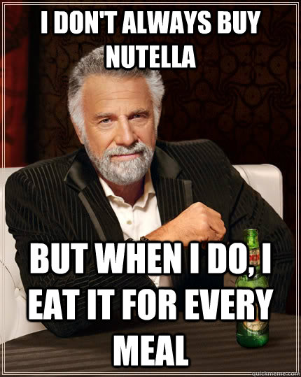 I don't always buy Nutella but when i do, i eat it for every meal - I don't always buy Nutella but when i do, i eat it for every meal  The Most Interesting Man In The World