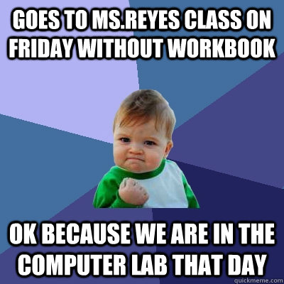 Goes to Ms.Reyes class on Friday without workbook ok because we are in the computer lab that day  Success Kid