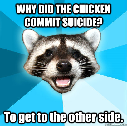 WHY DID THE CHICKEN COMMIT SUICIDE? To get to the other side.  Lame Pun Coon