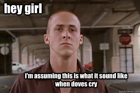 hey girl i'm assuming this is what it sound like when doves cry  Old School Ryan Gosling