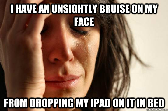 i have an unsightly bruise on my face from dropping my ipad on it in bed  First World Problems