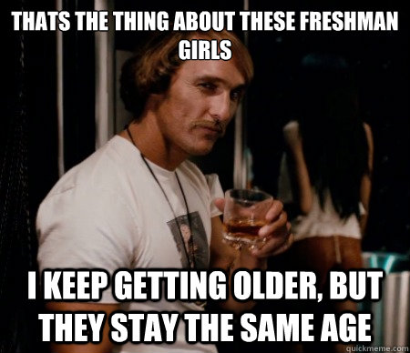 Thats the thing about these freshman girls I keep getting older, but they stay the same age - Thats the thing about these freshman girls I keep getting older, but they stay the same age  Creepy Matthew