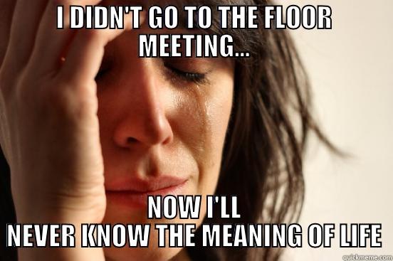 GO TO THE FLOOR MEETING. JUST DO IT. - I DIDN'T GO TO THE FLOOR MEETING... NOW I'LL NEVER KNOW THE MEANING OF LIFE First World Problems