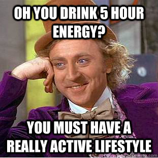 oh you drink 5 hour energy? you must have a really active lifestyle  Condescending Wonka
