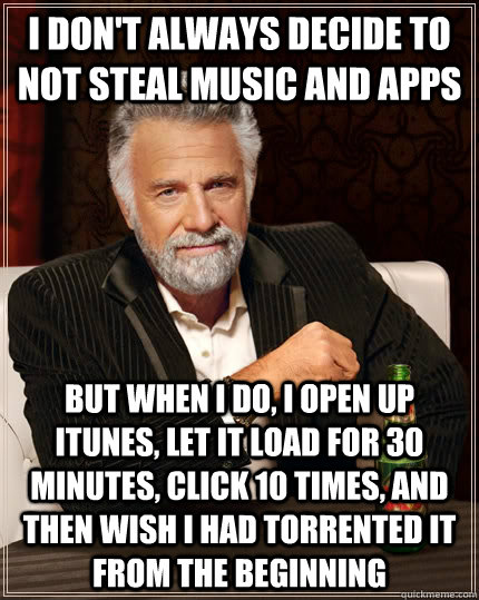 I don't always decide to not steal music and apps but when i do, i open up itunes, let it load for 30 minutes, click 10 times, and then wish i had torrented it from the beginning  The Most Interesting Man In The World