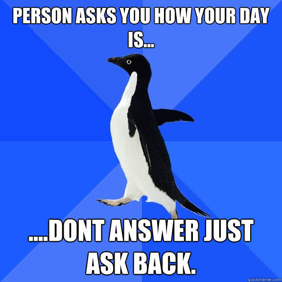 Person asks you how your day is... ....dont answer just ask back.   Socially Awkward Penguin