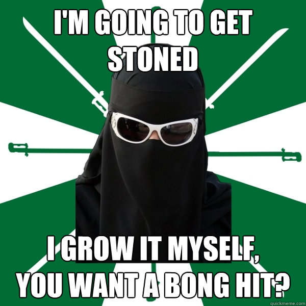 I'm going to get stoned
 i grow it myself,
you want a bong hit?  