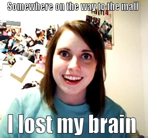 I lost my brain - SOMEWHERE ON THE WAY TO THE MALL I LOST MY BRAIN Overly Attached Girlfriend