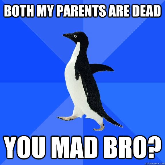 Both my parents are dead you mad bro?  Socially Awkward Penguin