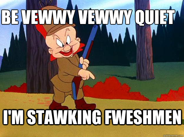 be vewwy vewwy quiet
 i'm stawking fweshmen - be vewwy vewwy quiet
 i'm stawking fweshmen  Elmer Fudd