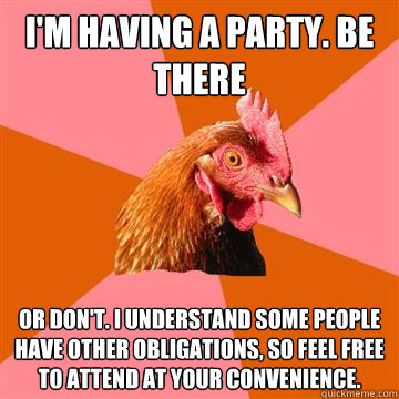 I'm having a party. Be There or don't. I understand some people have other obligations, so feel free to attend at your convenience. - I'm having a party. Be There or don't. I understand some people have other obligations, so feel free to attend at your convenience.  Anti-Joke Chicken