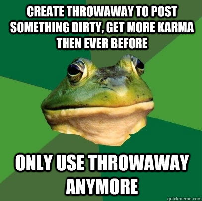 create Throwaway to post something dirty, get more karma then ever before only use throwaway anymore  Foul Bachelor Frog