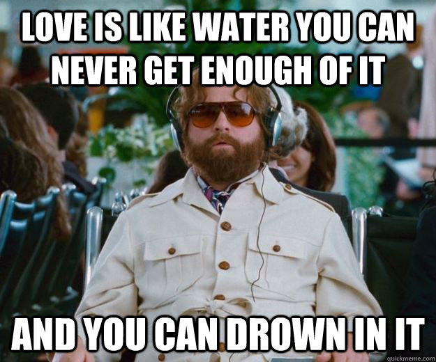 love is like water you can never get enough of it and you can drown in it  Words of Wisdom