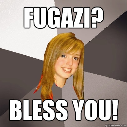 Fugazi? Bless you!  Musically Oblivious 8th Grader